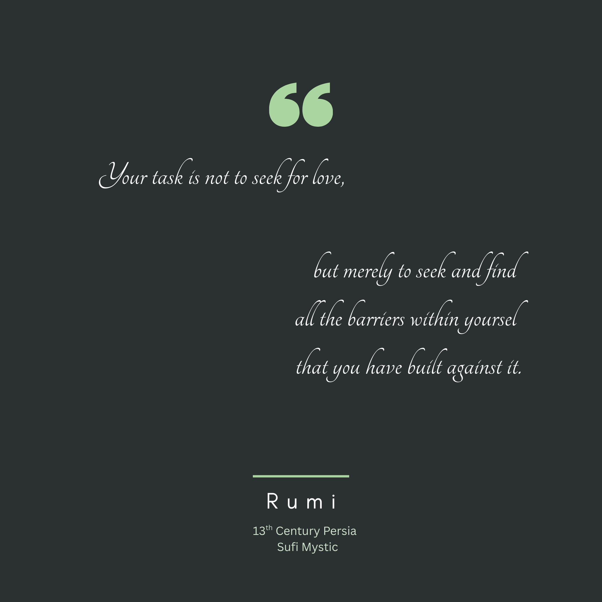 Quote Your task is not to seek love, but merely to seek and find all the barriers within yourself that you have built against it - Rumi 13th century Persia Sufi Mystic